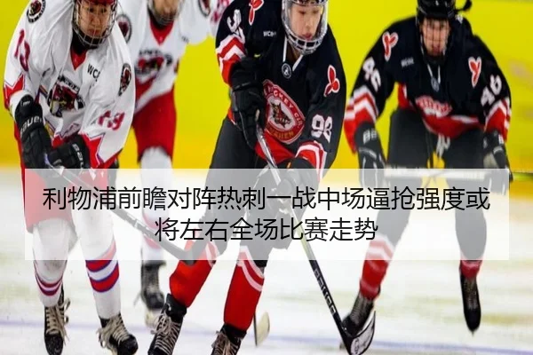 利物浦前瞻对阵热刺一战中场逼抢强度或将左右全场比赛走势
