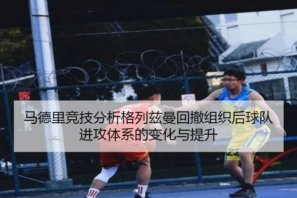 马德里竞技分析格列兹曼回撤组织后球队进攻体系的变化与提升
