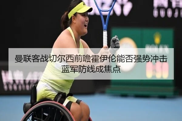 曼联客战切尔西前瞻霍伊伦能否强势冲击蓝军防线成焦点