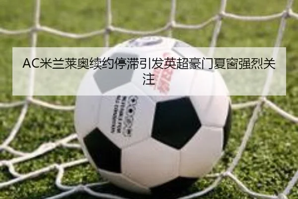 AC米兰莱奥续约停滞引发英超豪门夏窗强烈关注