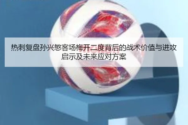 热刺复盘孙兴慜客场梅开二度背后的战术价值与进攻启示及未来应对方案