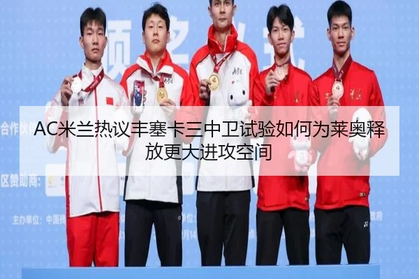 AC米兰热议丰塞卡三中卫试验如何为莱奥释放更大进攻空间