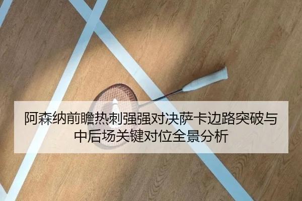 阿森纳前瞻热刺强强对决萨卡边路突破与中后场关键对位全景分析