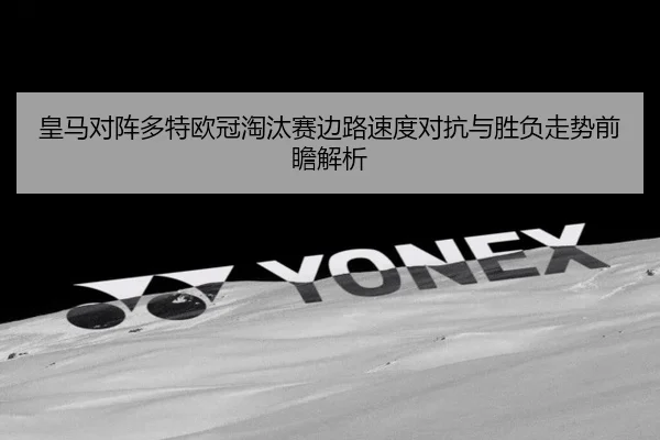 皇马对阵多特欧冠淘汰赛边路速度对抗与胜负走势前瞻解析